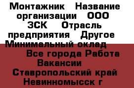 Монтажник › Название организации ­ ООО "ЗСК" › Отрасль предприятия ­ Другое › Минимальный оклад ­ 80 000 - Все города Работа » Вакансии   . Ставропольский край,Невинномысск г.